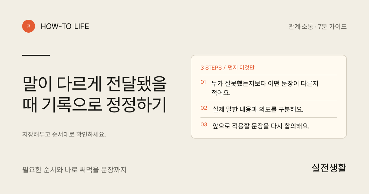 말이 다르게 전달됐을 때 기록으로 정정하기 핵심 요약: 누가 잘못했는지보다 어떤 문장이 다른지 적어요., 실제 말한 내용과 의도를 구분해요., 앞으로 적용할 문장을 다시 합의해요.