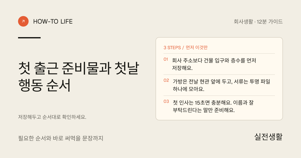 첫 출근 날 준비하기 핵심 요약: 회사 주소보다 건물 입구와 층수를 먼저 저장해요., 가방은 전날 현관 앞에 두고, 서류는 투명 파일 하나에 모아요., 첫 인사는 15초면 충분해요. 이름과 잘 부탁드린다는 말만 준비해요.