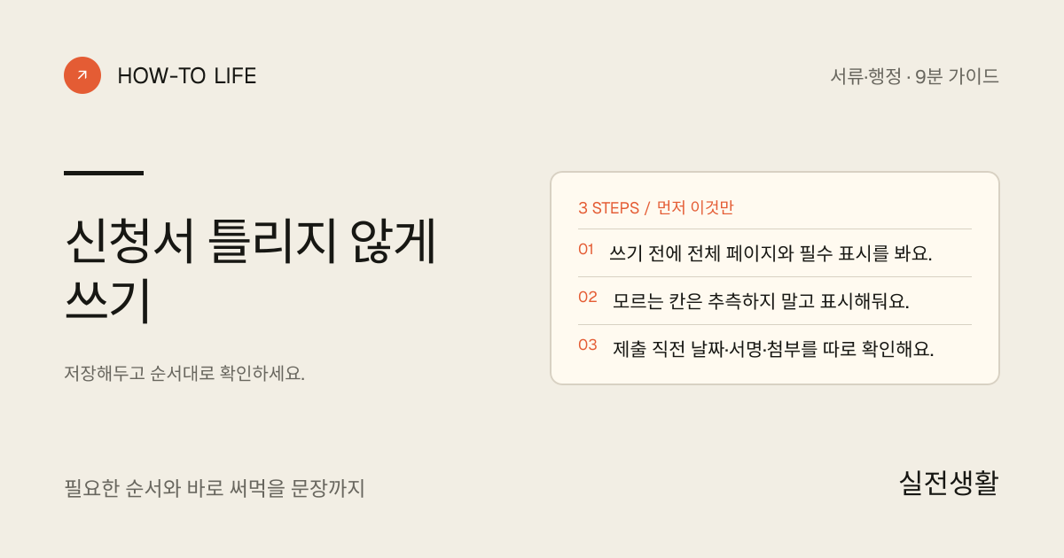 신청서 틀리지 않게 쓰기 핵심 요약: 쓰기 전에 전체 페이지와 필수 표시를 봐요., 모르는 칸은 추측하지 말고 표시해둬요., 제출 직전 날짜·서명·첨부를 따로 확인해요.