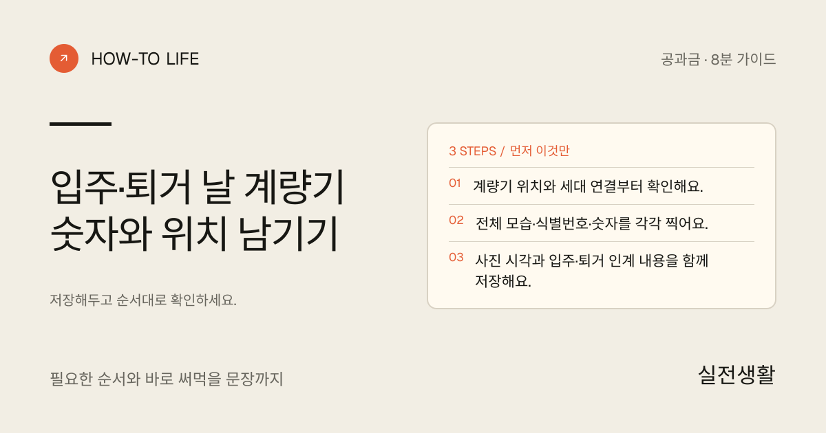 입주·퇴거 날 계량기 숫자와 위치 남기기 핵심 요약: 계량기 위치와 세대 연결부터 확인해요., 전체 모습·식별번호·숫자를 각각 찍어요., 사진 시각과 입주·퇴거 인계 내용을 함께 저장해요.