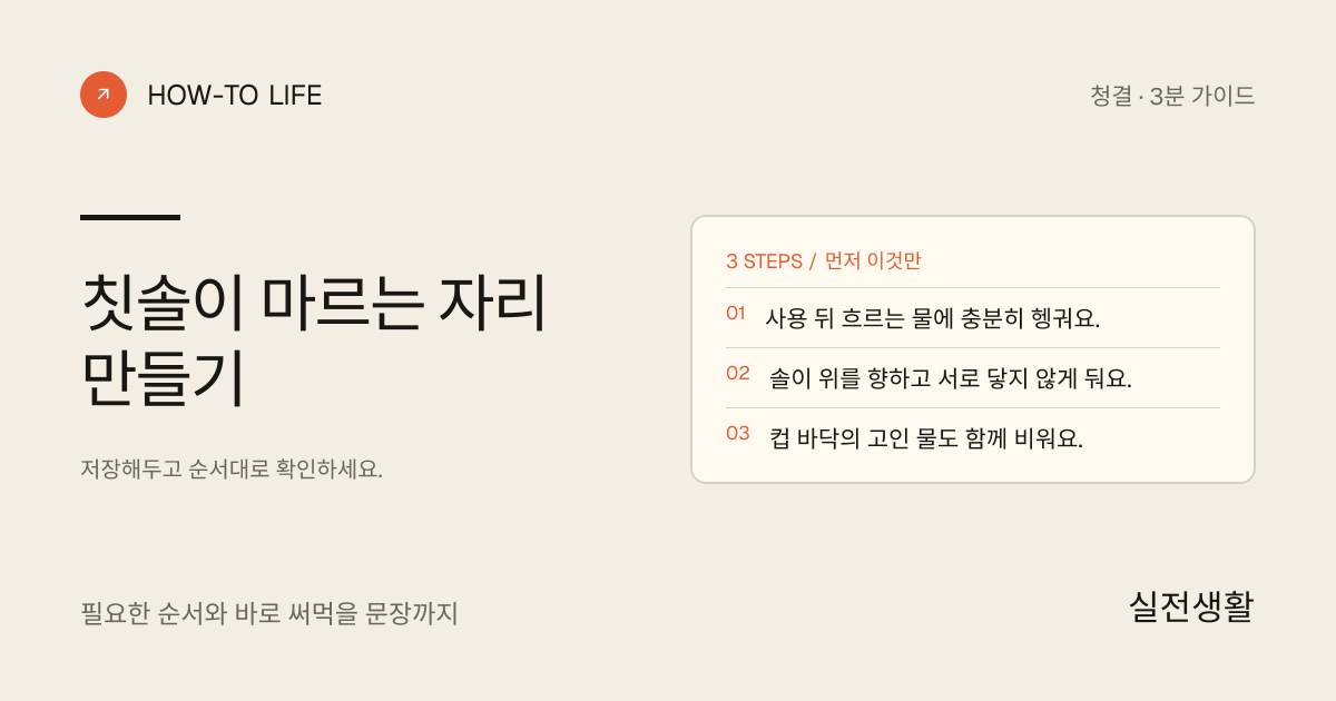 칫솔이 마르는 자리 만들기 핵심 요약: 사용 뒤 흐르는 물에 충분히 헹궈요., 솔이 위를 향하고 서로 닿지 않게 둬요., 컵 바닥의 고인 물도 함께 비워요.